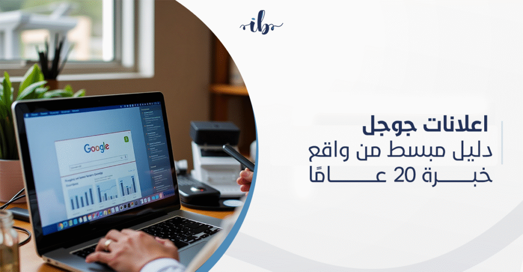 ادارة اعلانات جوجل السعودية: دليل مبسط من واقع خبرة 20 عامًا