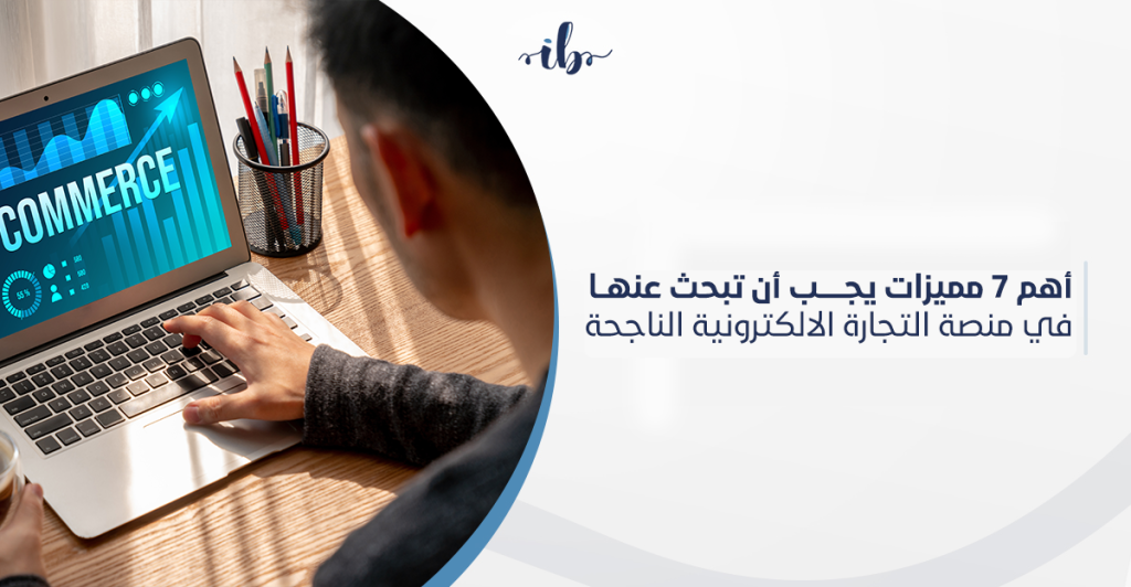 أهم 7 مميزات يجب أن تبحث عنها في منصة التجارة الالكترونية الناجحة