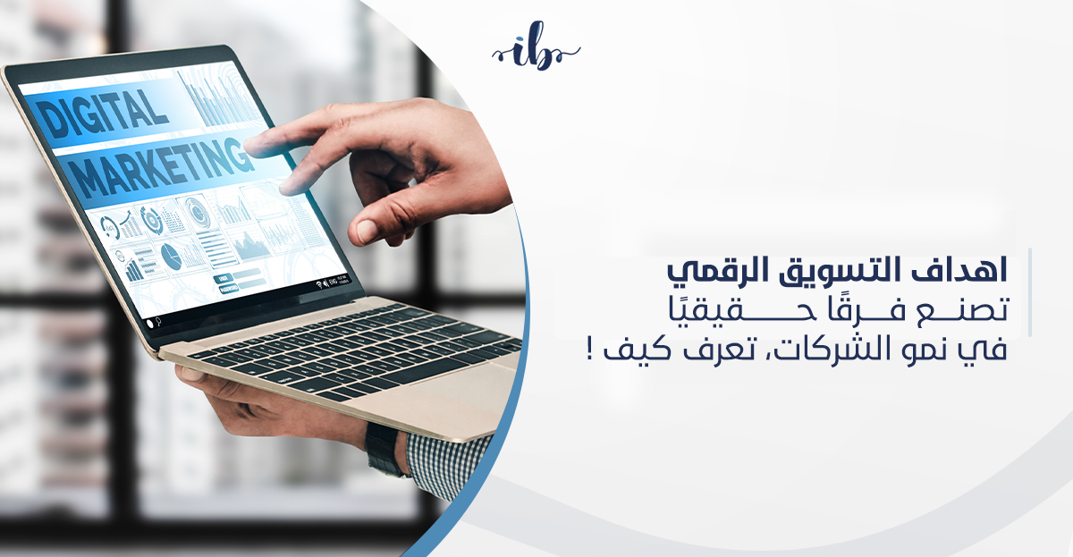 اهداف التسويق الرقمي تصنع فرقًا حقيقيًا في نمو الشركات، تعرف كيف !