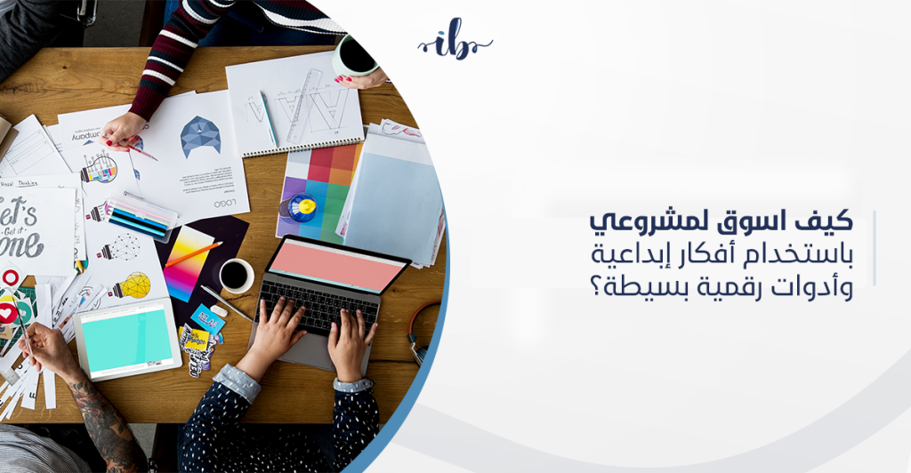 كيف اسوق لمشروعي في السعودية باستخدام أفكار إبداعية وأدوات رقمية بسيطة؟