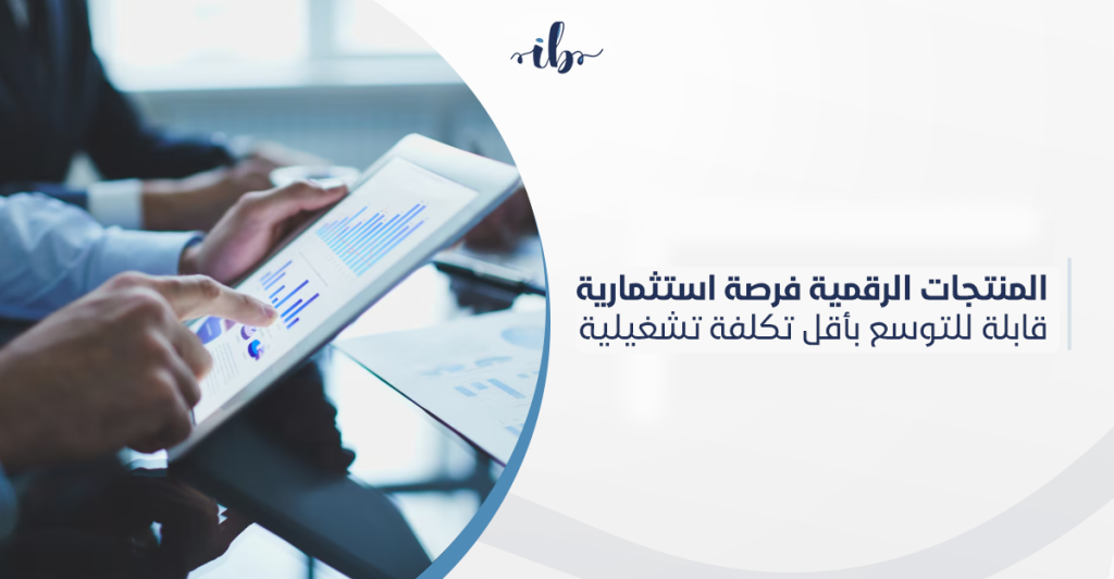 المنتجات الرقمية فرصة استثمارية قابلة للتوسع بأقل تكلفة تشغيلية