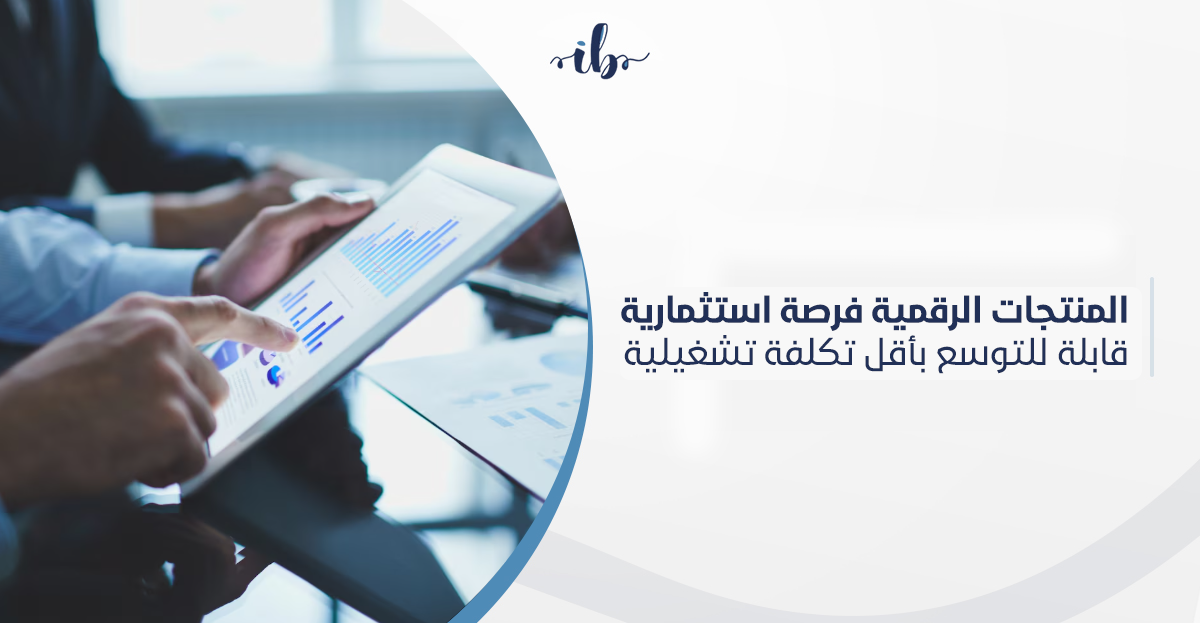 المنتجات الرقمية فرصة استثمارية قابلة للتوسع بأقل تكلفة تشغيلية